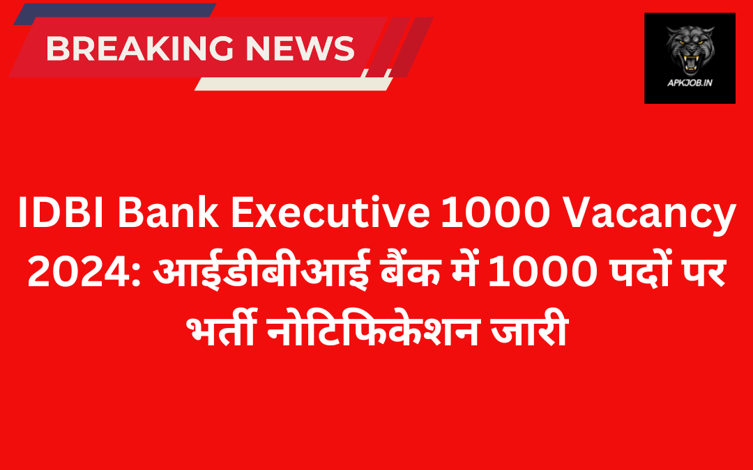 IDBI Bank Executive 1000 Vacancy 2024: आईडीबीआई बैंक में 1000 पदों पर भर्ती नोटिफिकेशन जारी