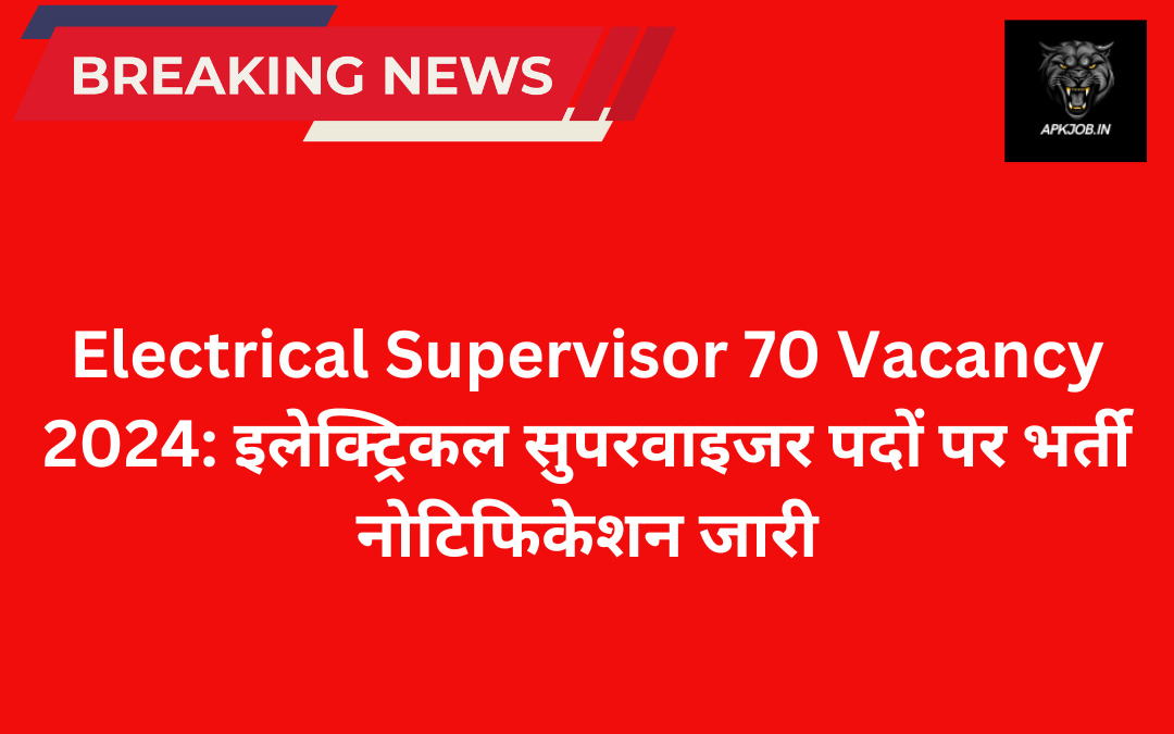 Electrical Supervisor 70 Vacancy 2024: इलेक्ट्रिकल सुपरवाइजर पदों पर भर्ती नोटिफिकेशन जारी