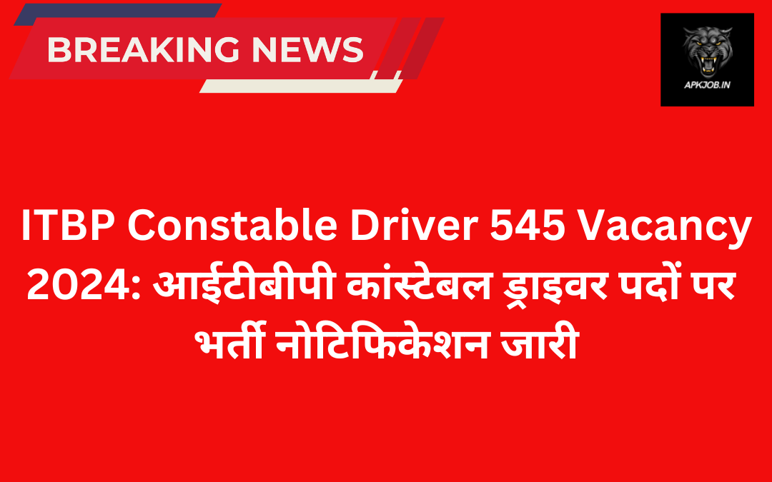 ITBP Constable Driver 545 Vacancy 2024: आईटीबीपी कांस्टेबल ड्राइवर पदों पर भर्ती नोटिफिकेशन जारी