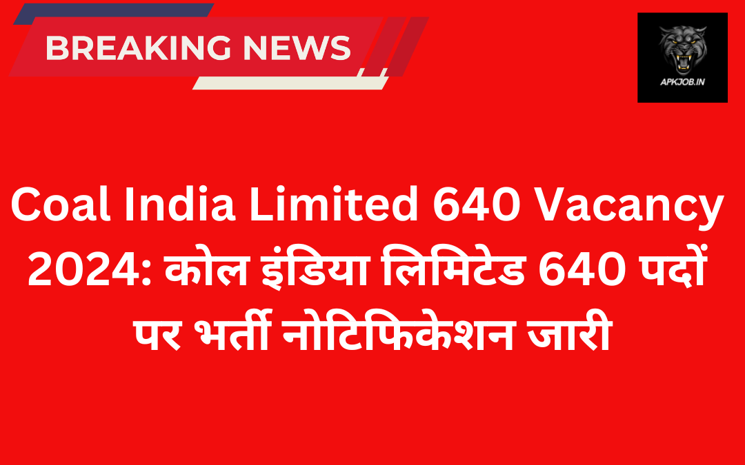 Coal India Limited 640 Vacancy 2024: कोल इंडिया लिमिटेड 640 पदों पर भर्ती नोटिफिकेशन जारी