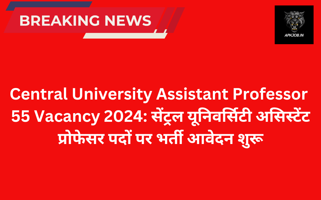 Central University Assistant Professor 55 Vacancy 2024: सेंट्रल यूनिवर्सिटी असिस्टेंट प्रोफेसर पदों पर भर्ती आवेदन शुरू