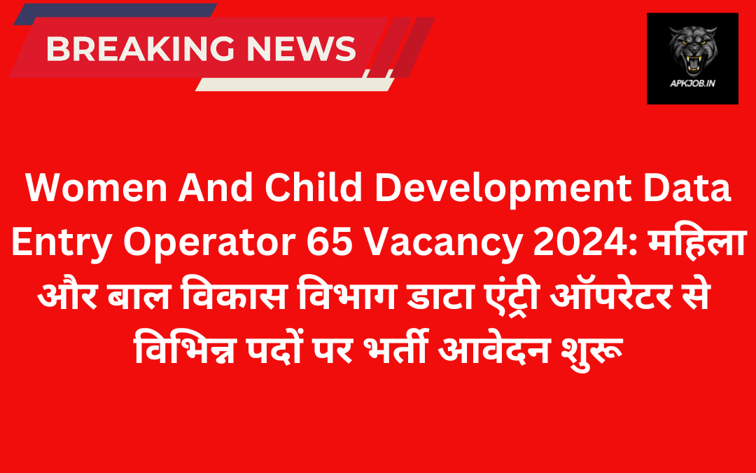 Women And Child Development Data Entry Operator 65 Vacancy 2024: महिला और बाल विकास विभाग डाटा एंट्री ऑपरेटर से विभिन्न पदों पर भर्ती आवेदन शुरू