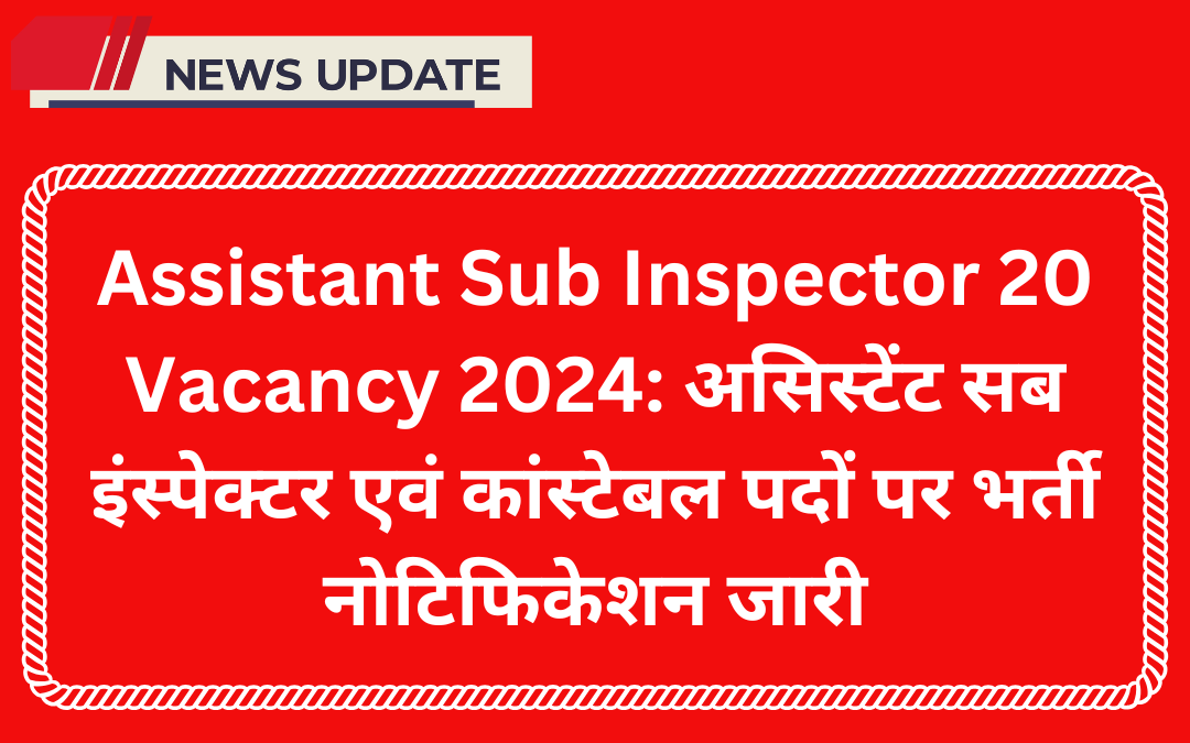 Assistant Sub Inspector 20 Vacancy 2024: असिस्टेंट सब इंस्पेक्टर एवं कांस्टेबल पदों पर भर्ती नोटिफिकेशन जारी