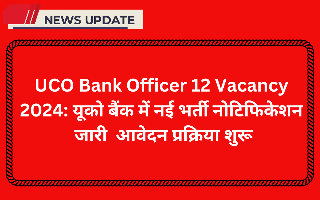 UCO Bank Officer 12 Vacancy 2024: यूको बैंक में नई भर्ती नोटिफिकेशन जारी आवेदन प्रक्रिया शुरू