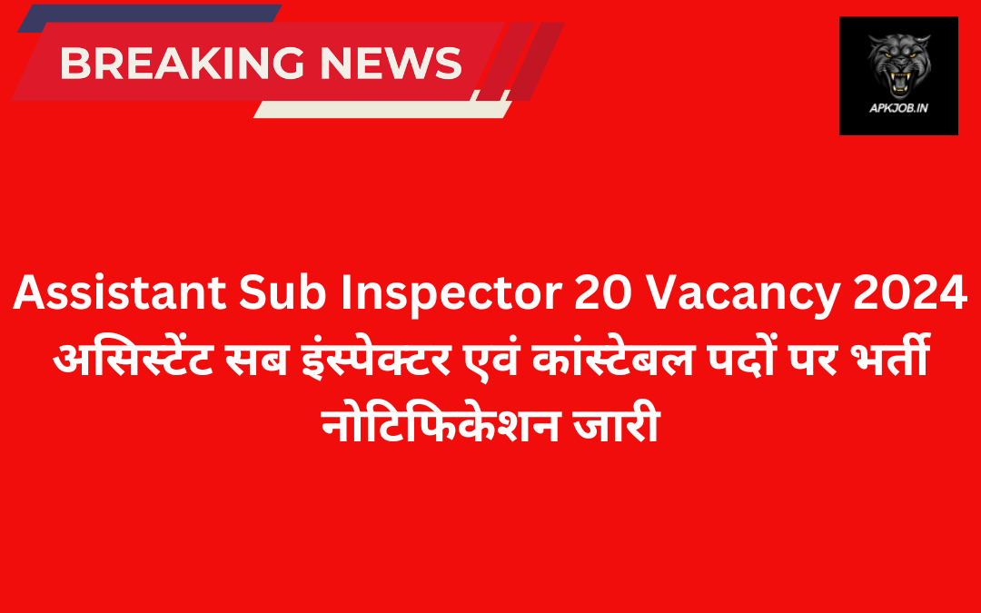 Assistant Sub Inspector 20 Vacancy 2024: असिस्टेंट सब इंस्पेक्टर एवं कांस्टेबल पदों पर भर्ती नोटिफिकेशन जारी