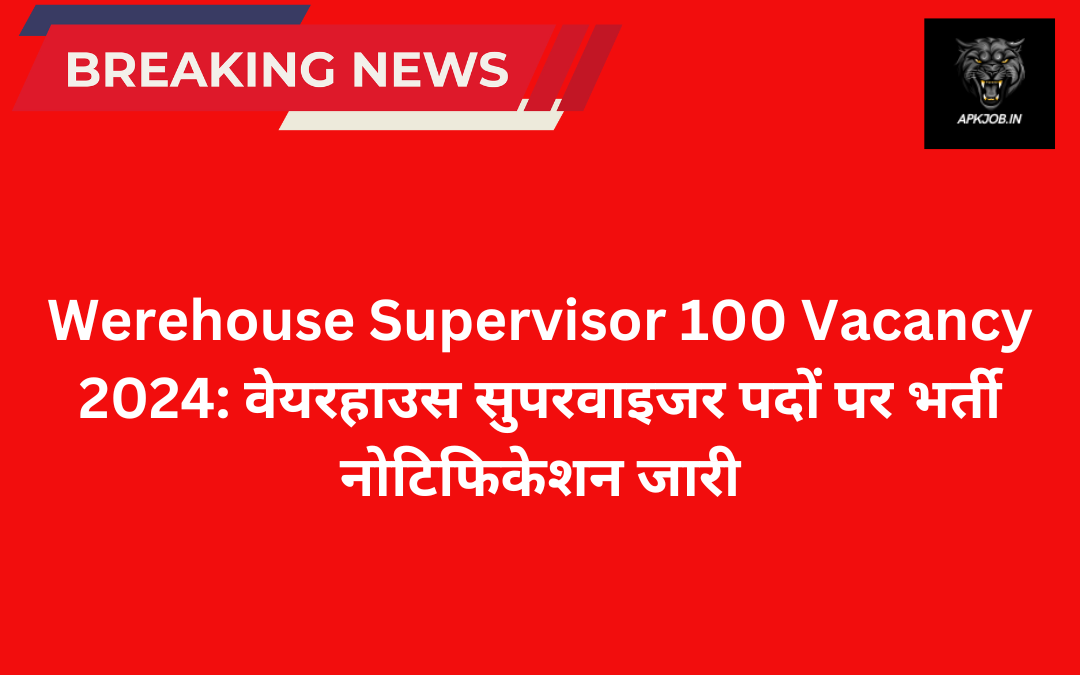 Werehouse Supervisor 100 Vacancy 2024: वेयरहाउस सुपरवाइजर पदों पर भर्ती नोटिफिकेशन जारी