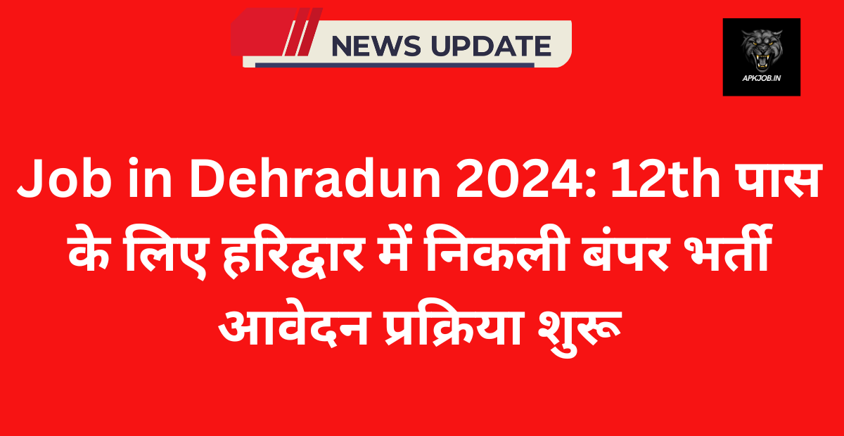 Job in Dehradun 2024: 12th पास के लिए हरिद्वार में निकली बंपर भर्ती आवेदन प्रक्रिया शुरू