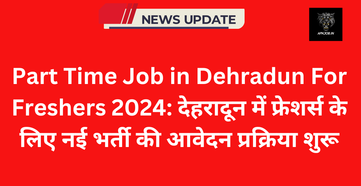 Part Time Job in Dehradun For Freshers 2024: देहरादून में फ्रेशर्स के लिए नई भर्ती की आवेदन प्रक्रिया शुरू