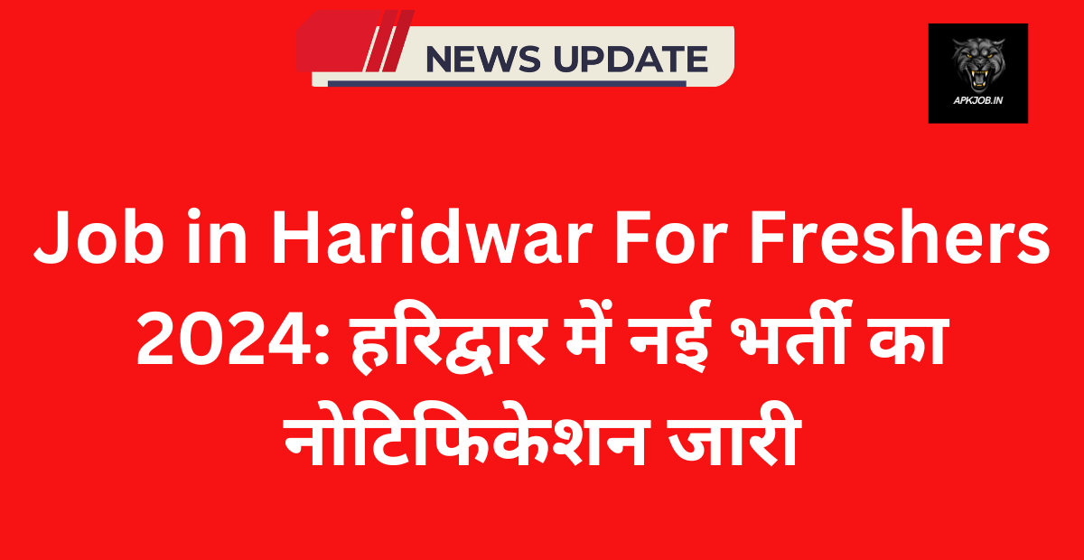 Job in Haridwar For Freshers 2024: हरिद्वार में नई भर्ती का नोटिफिकेशन जारी