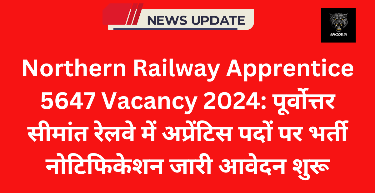 Northern Railway Apprentice 5647 Vacancy 2024: पूर्वोत्तर सीमांत रेलवे में अप्रेंटिस पदों पर भर्ती नोटिफिकेशन जारी आवेदन शुरू