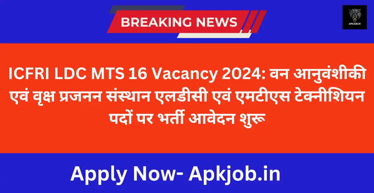 ICFRI LDC MTS 16 Vacancy 2024: वन आनुवंशीकी एवं वृक्ष प्रजनन संस्थान एलडीसी एवं एमटीएस टेक्नीशियन पदों पर भर्ती आवेदन शुरू