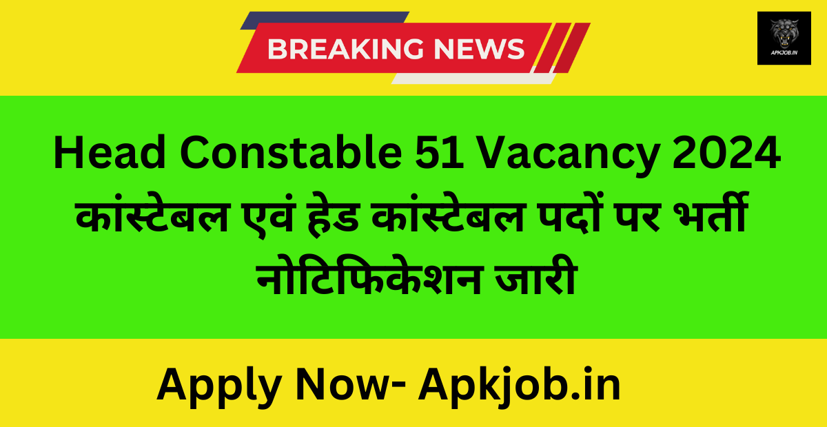 Head Constable 51 Vacancy 2024: कांस्टेबल एवं हेड कांस्टेबल पदों पर भर्ती नोटिफिकेशन जारी